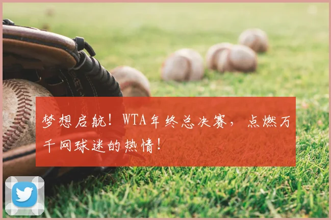 梦想启航！WTA年终总决赛，点燃万千网球迷的热情！