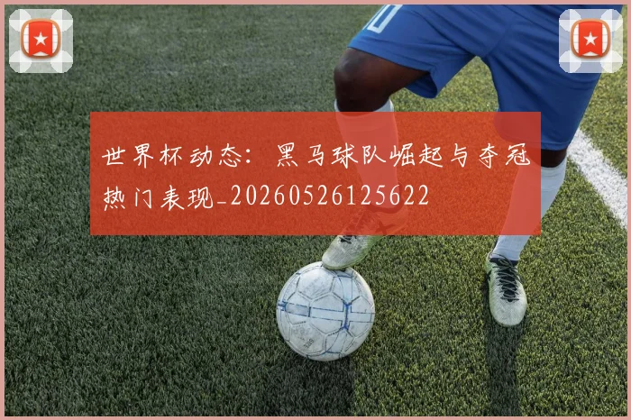 世界杯动态：黑马球队崛起与夺冠热门表现_20260526125622