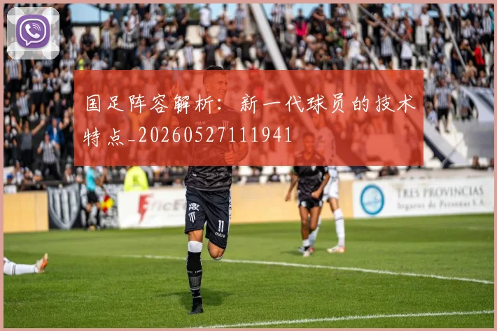 国足阵容解析：新一代球员的技术特点_20260527111941