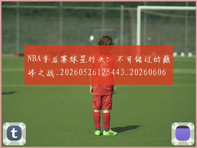 NBA季后赛球星对决：不可错过的巅峰之战_20260526125443_20260606165724
