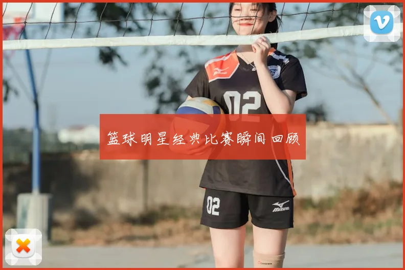 篮球明星经典比赛瞬间回顾