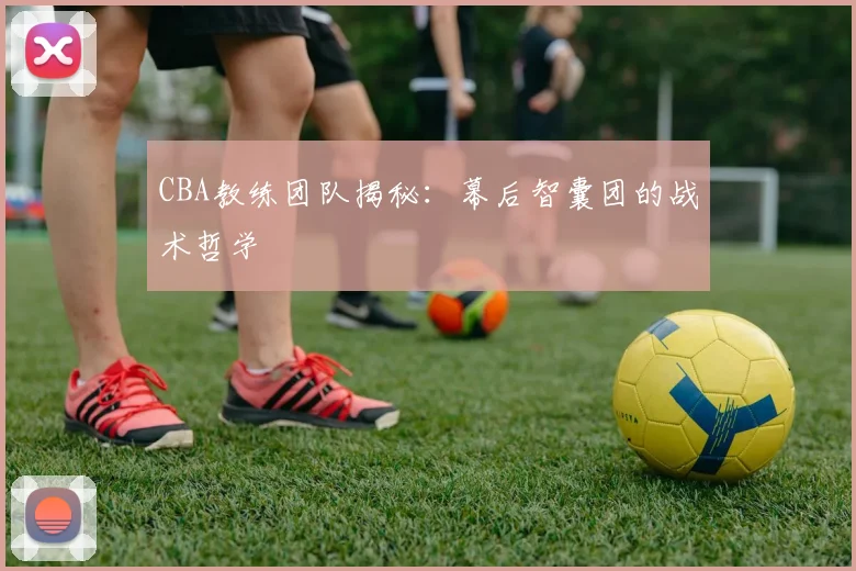 CBA教练团队揭秘:幕后智囊团的战术哲学