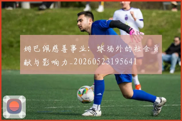 姆巴佩慈善事业:球场外的社会贡献与影响力_20260523195641