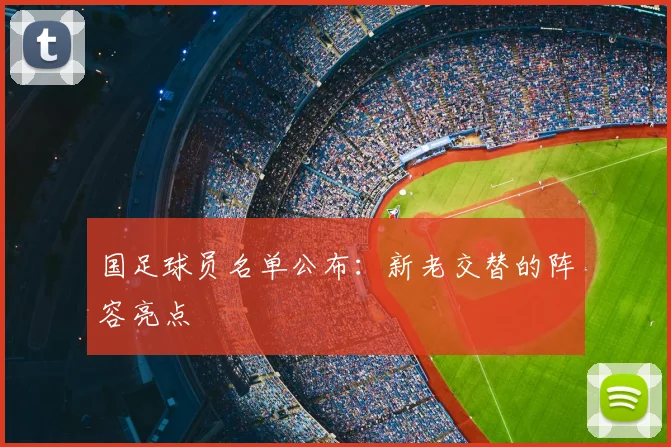 国足球员名单公布:新老交替的阵容亮点
