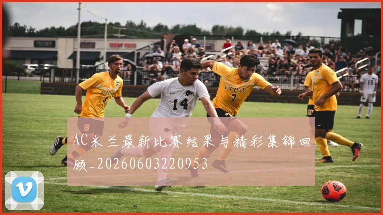 AC米兰最新比赛结果与精彩集锦回顾_20260603220953