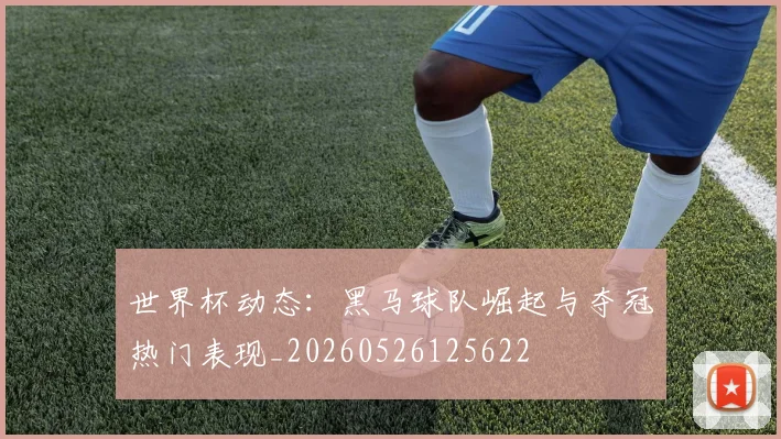 世界杯动态：黑马球队崛起与夺冠热门表现_20260526125622