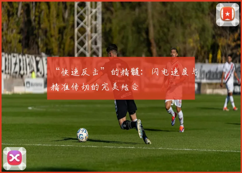 “快速反击”的精髓：闪电速度与精准传切的完美结合