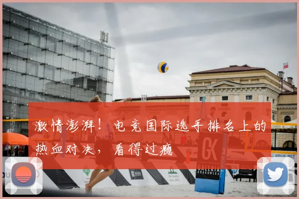 激情澎湃！电竞国际选手排名上的热血对决，看得过瘾