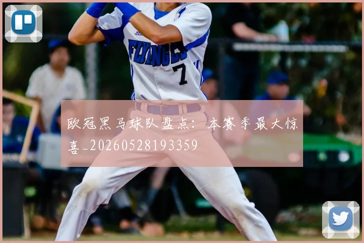 欧冠黑马球队盘点：本赛季最大惊喜_20260528193359
