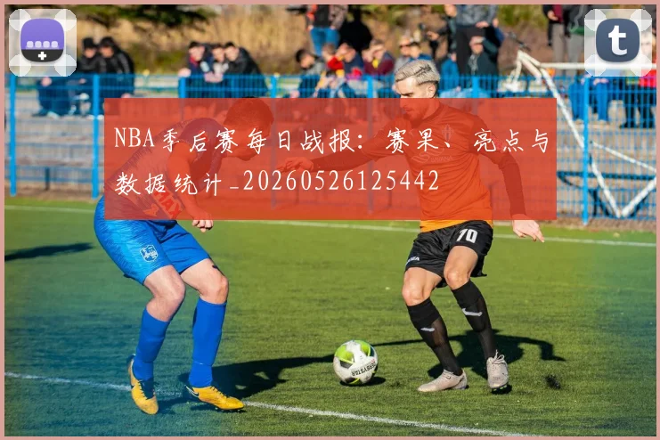 NBA季后赛每日战报：赛果、亮点与数据统计_20260526125442