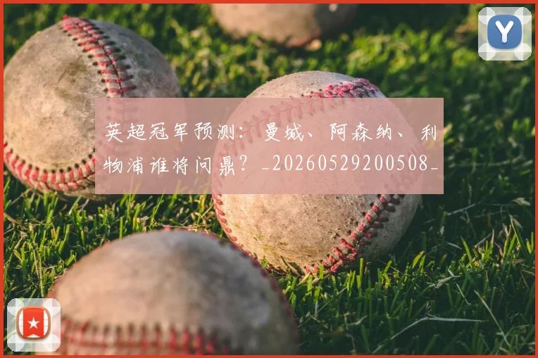 英超冠军预测：曼城、阿森纳、利物浦谁将问鼎？_20260529200508_20260610170028