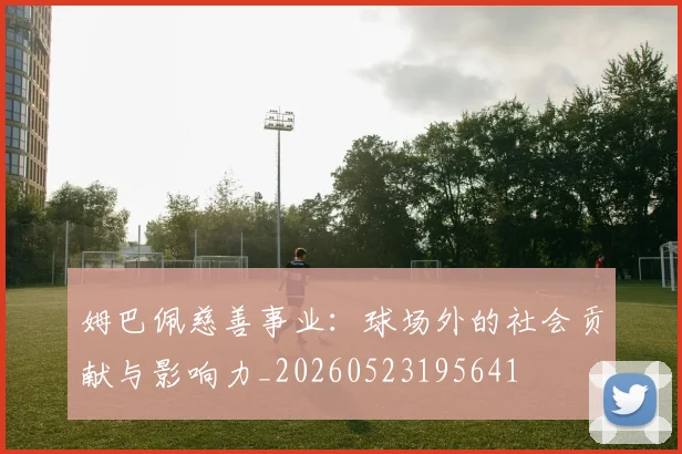 姆巴佩慈善事业：球场外的社会贡献与影响力_20260523195641