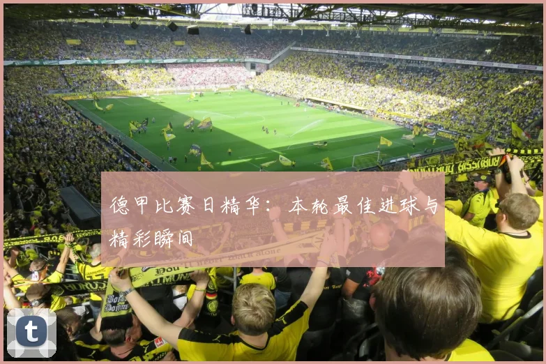 德甲比赛日精华：本轮最佳进球与精彩瞬间
