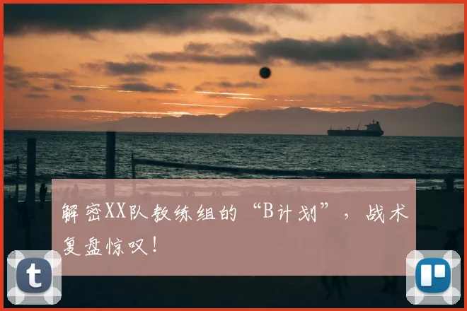 解密XX队教练组的“B计划”,战术复盘惊叹!