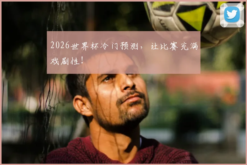 2026世界杯冷门预测，让比赛充满戏剧性！