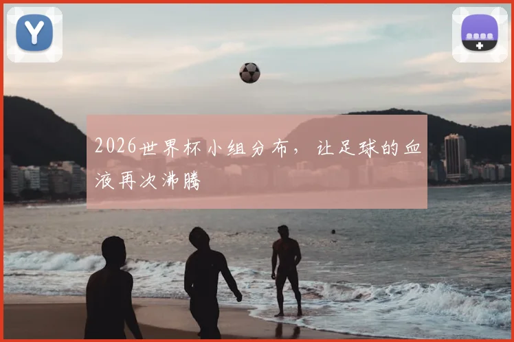2026世界杯小组分布,让足球的血液再次沸腾