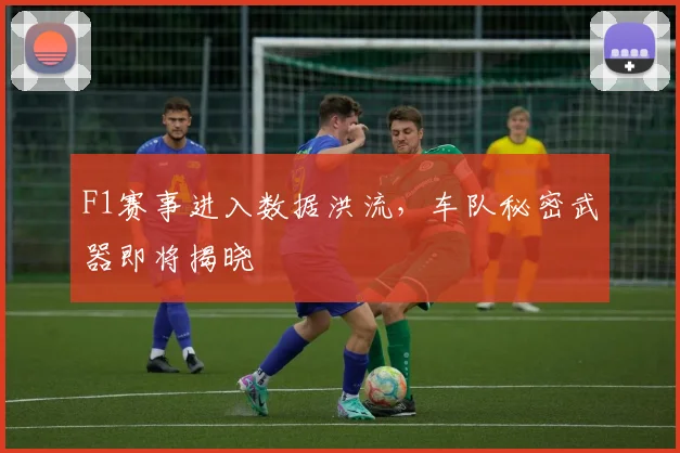 F1赛事进入数据洪流，车队秘密武器即将揭晓