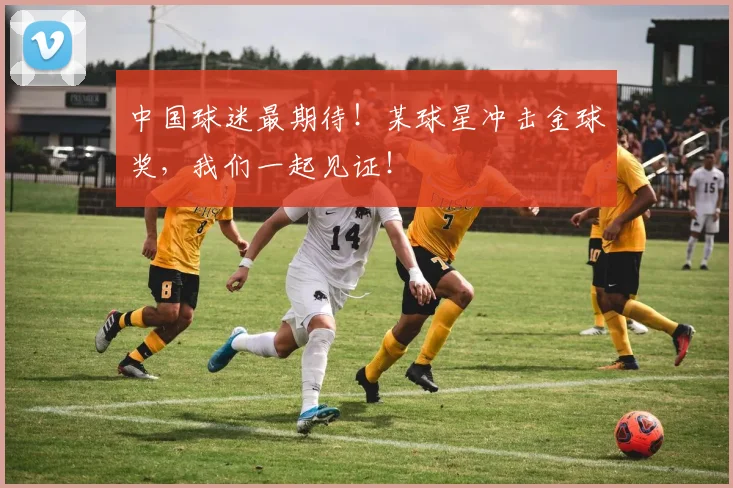 中国球迷最期待！某球星冲击金球奖，我们一起见证！