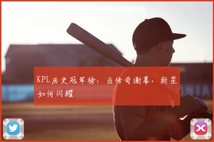 KPL历史冠军榜,当传奇谢幕,新星如何闪耀