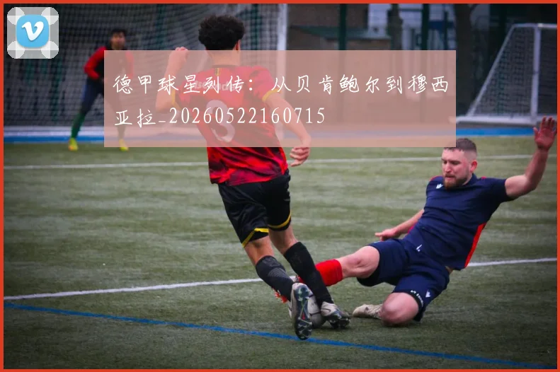 德甲球星列传：从贝肯鲍尔到穆西亚拉_20260522160715