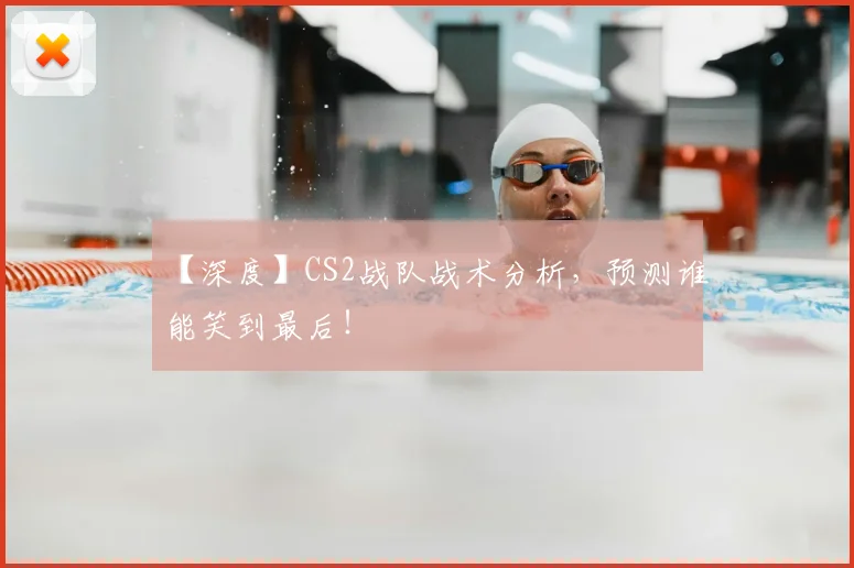 【深度】CS2战队战术分析,预测谁能笑到最后!