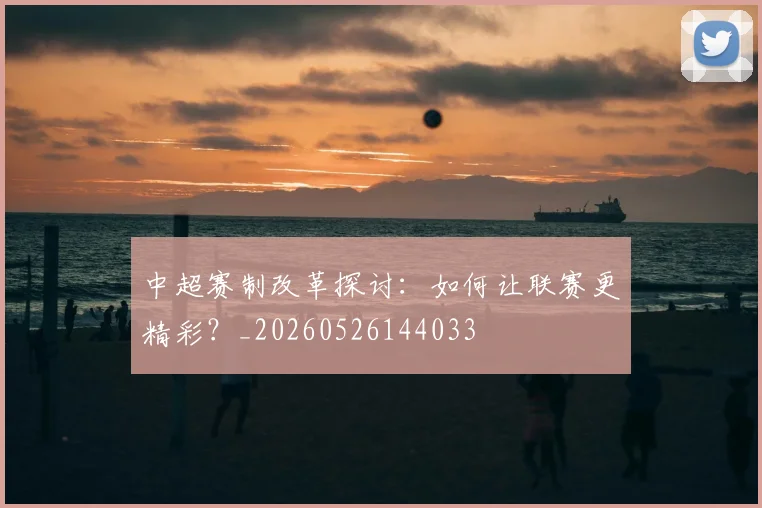 中超赛制改革探讨:如何让联赛更精彩?_20260526144033