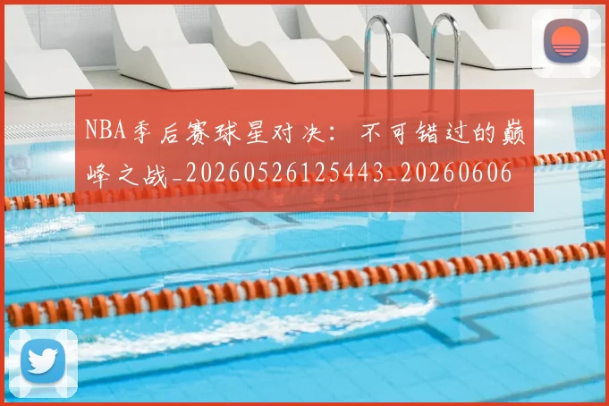 NBA季后赛球星对决：不可错过的巅峰之战_20260526125443_20260606165724