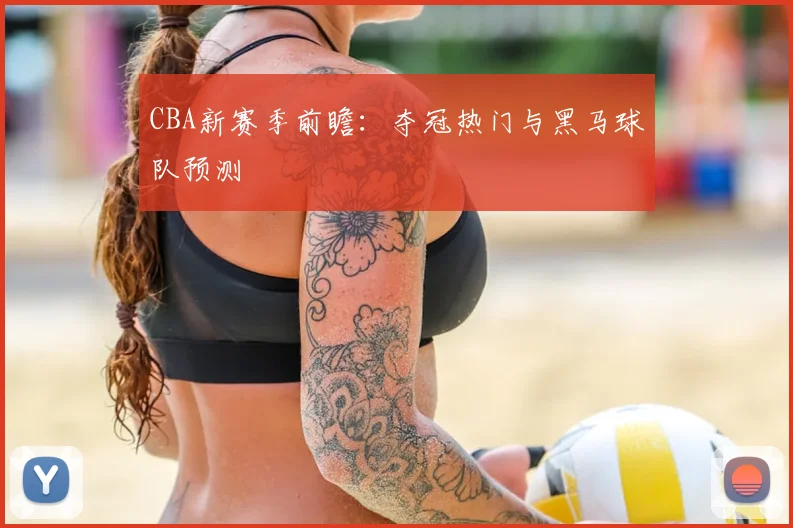 CBA新赛季前瞻:夺冠热门与黑马球队预测