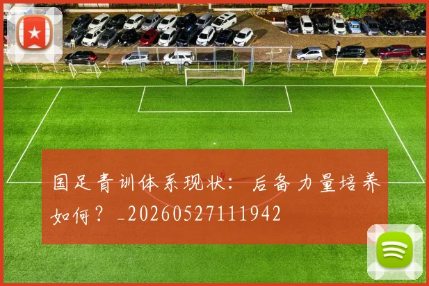 国足青训体系现状:后备力量培养如何?_20260527111942