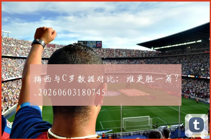 梅西与C罗数据对比:谁更胜一筹?_20260603180745