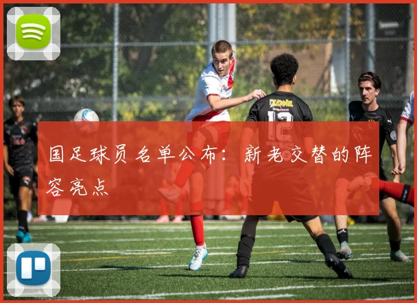 国足球员名单公布：新老交替的阵容亮点