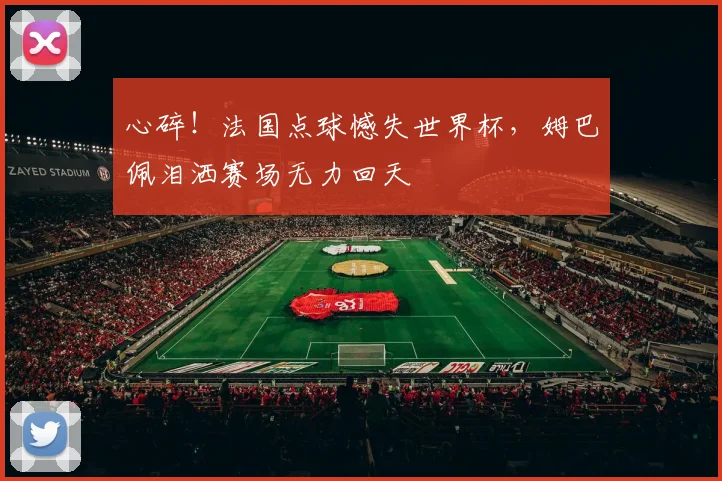 心碎!法国点球憾失世界杯,姆巴佩泪洒赛场无力回天