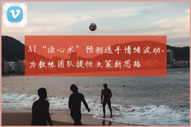 AI“读心术”预测选手情绪波动，为教练团队提供决策新思路