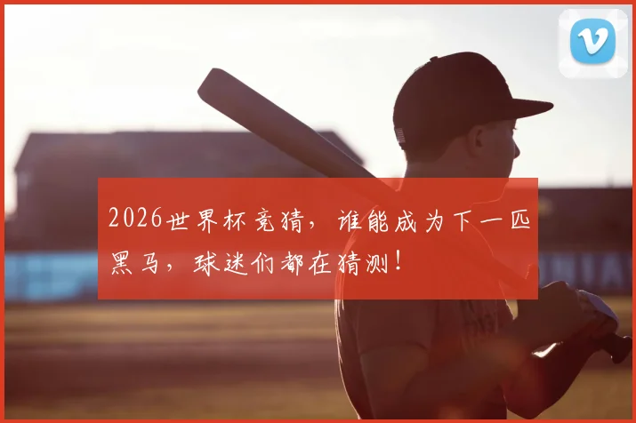 2026世界杯竞猜，谁能成为下一匹黑马，球迷们都在猜测！