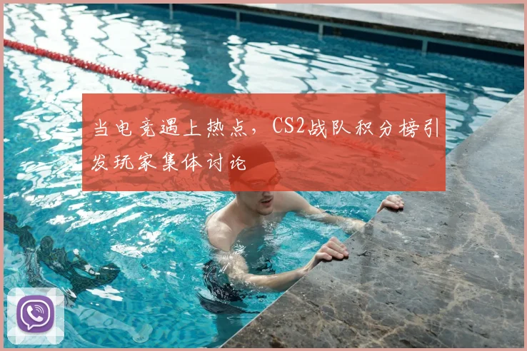 当电竞遇上热点,CS2战队积分榜引发玩家集体讨论