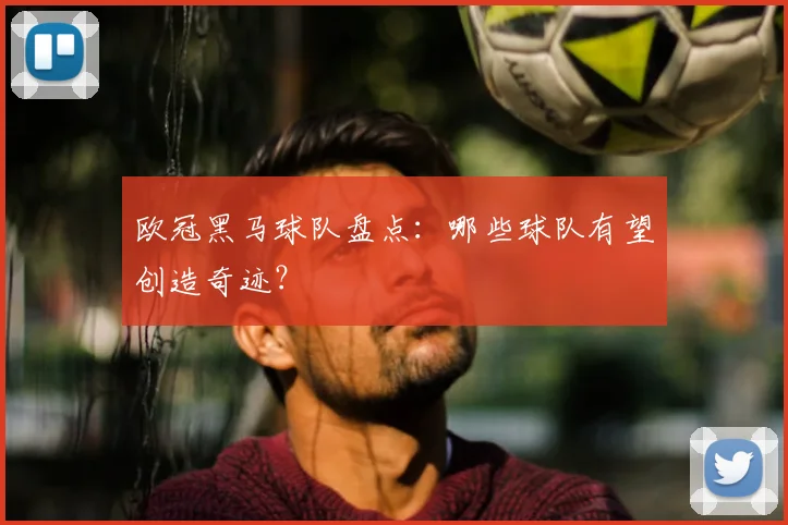欧冠黑马球队盘点:哪些球队有望创造奇迹?
