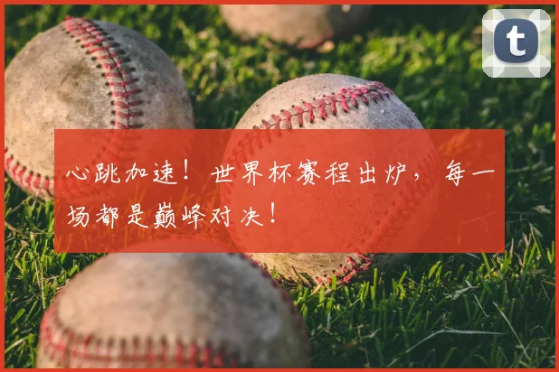 心跳加速！世界杯赛程出炉，每一场都是巅峰对决！