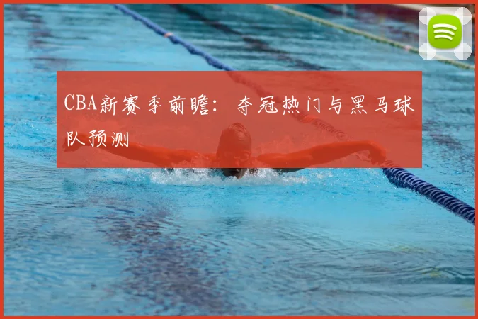 CBA新赛季前瞻:夺冠热门与黑马球队预测