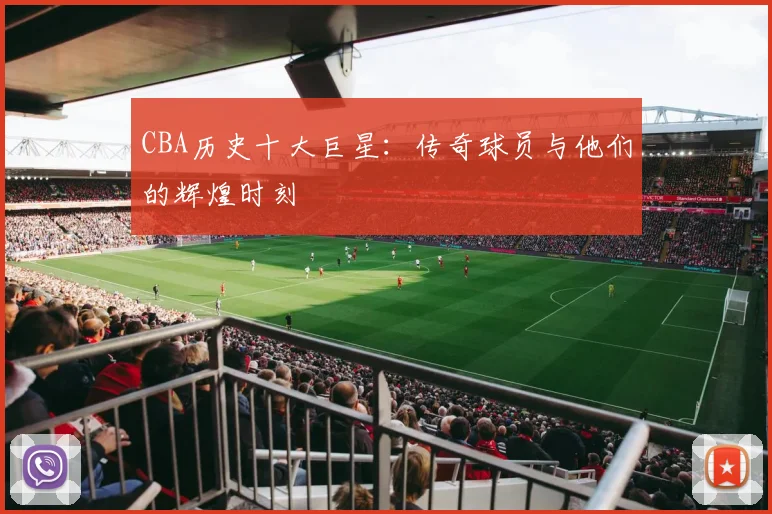 CBA历史十大巨星：传奇球员与他们的辉煌时刻