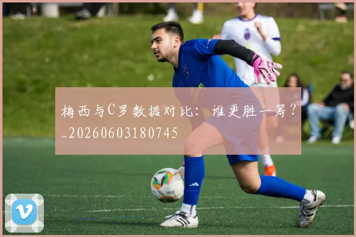梅西与C罗数据对比：谁更胜一筹？_20260603180745