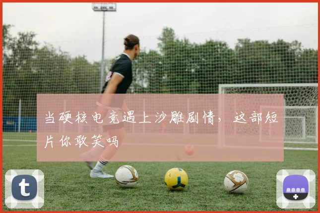 当硬核电竞遇上沙雕剧情,这部短片你敢笑吗