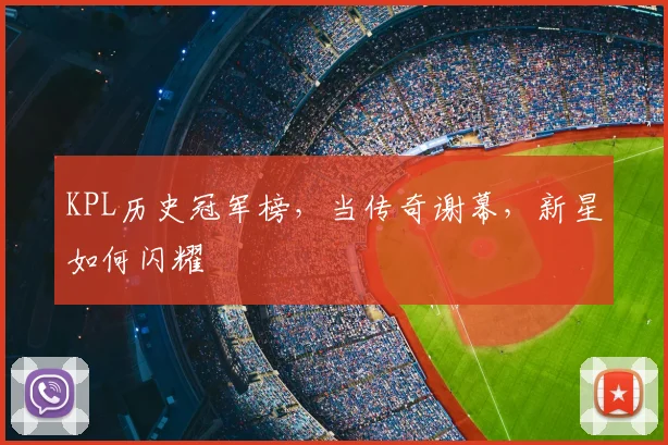 KPL历史冠军榜,当传奇谢幕,新星如何闪耀