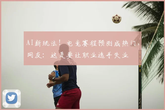 AI新玩法!电竞赛程预测成热门,网友:这是要让职业选手失业