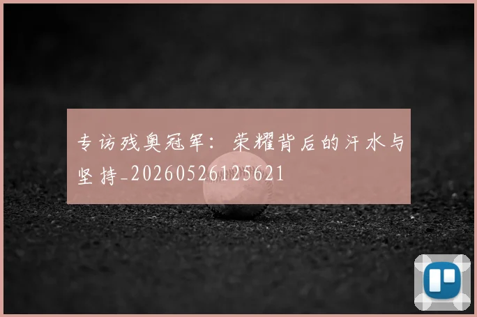 专访残奥冠军：荣耀背后的汗水与坚持_20260526125621